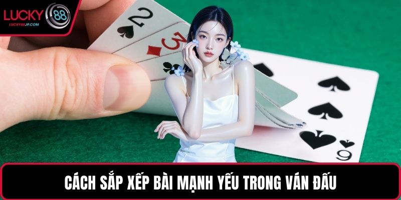 Cách sắp xếp bài mạnh yếu trong ván đấu
