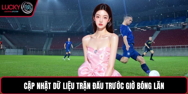 Cập nhật dữ liệu trận đấu trước giờ bóng lăn