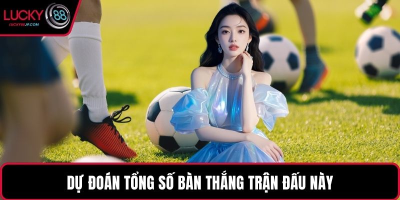 Dự đoán tổng số bàn thắng trận đấu này