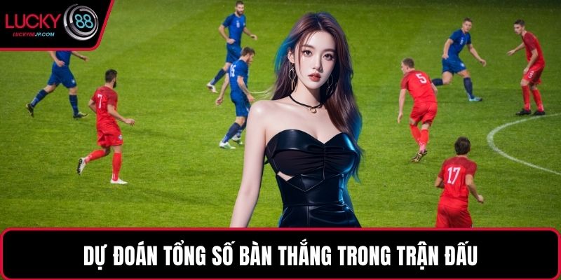 Dự đoán tổng số bàn thắng trong trận đấu