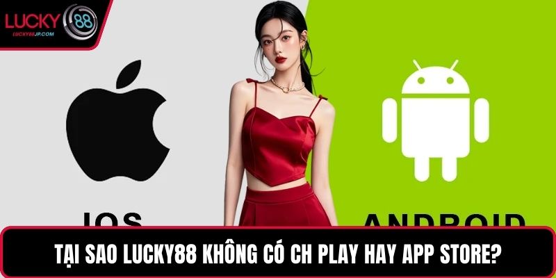 Tại sao LUCKY88 không có CH Play hay App Store?