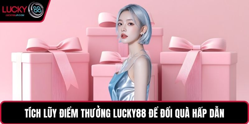 Tích lũy điểm thưởng LUCKY88 để đổi quà hấp dẫn
